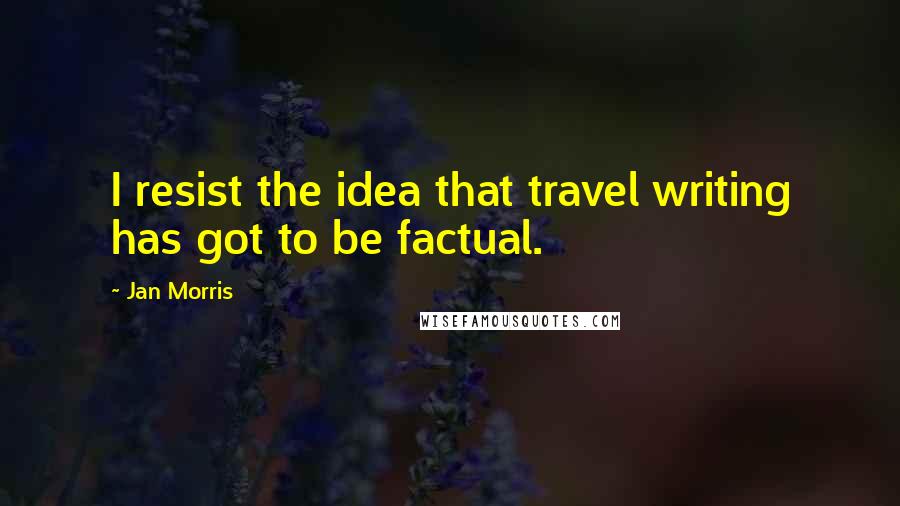 Jan Morris Quotes: I resist the idea that travel writing has got to be factual.