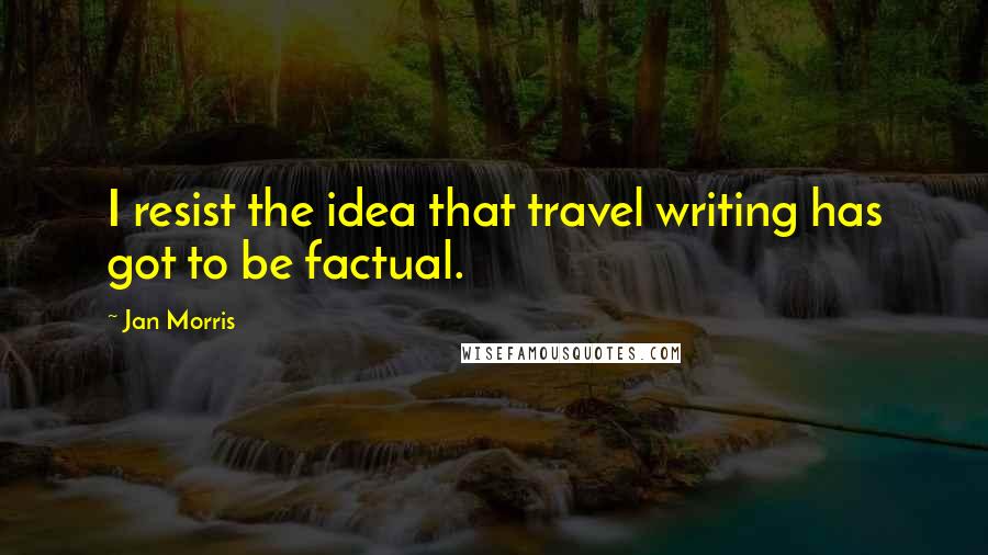 Jan Morris Quotes: I resist the idea that travel writing has got to be factual.