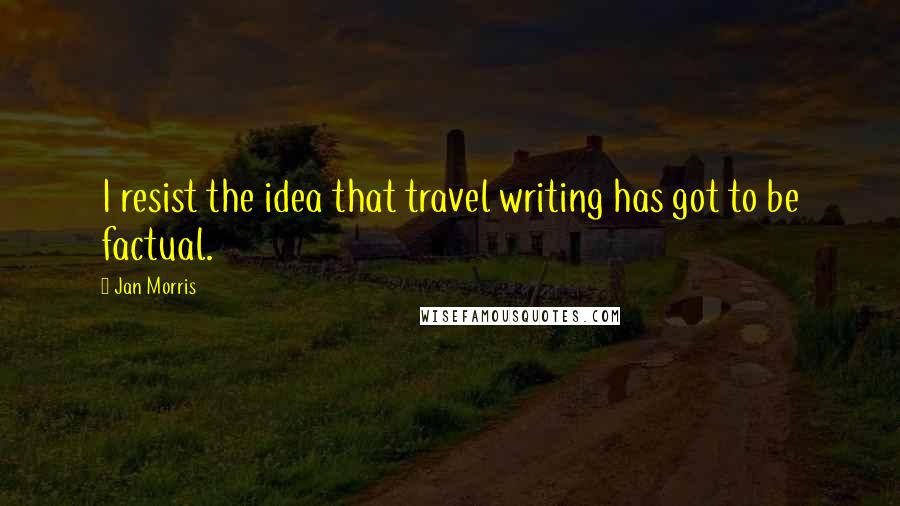 Jan Morris Quotes: I resist the idea that travel writing has got to be factual.