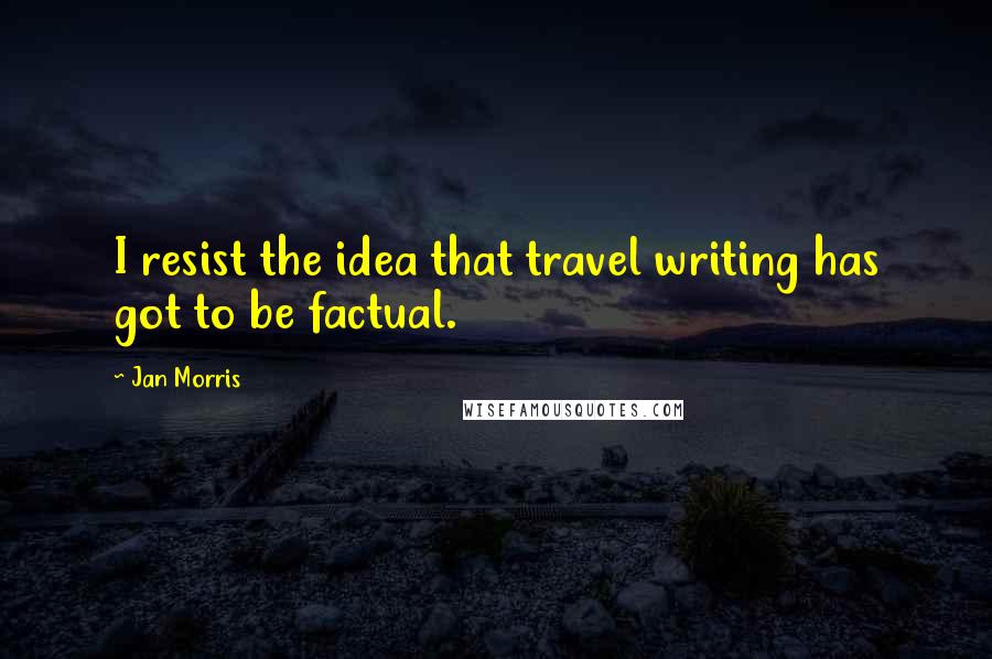 Jan Morris Quotes: I resist the idea that travel writing has got to be factual.