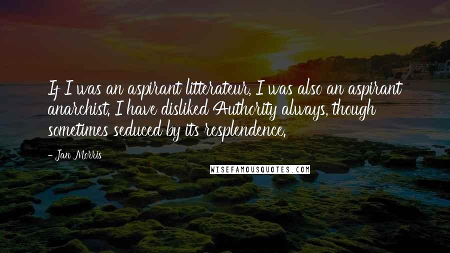 Jan Morris Quotes: If I was an aspirant litterateur, I was also an aspirant anarchist. I have disliked Authority always, though sometimes seduced by its resplendence.