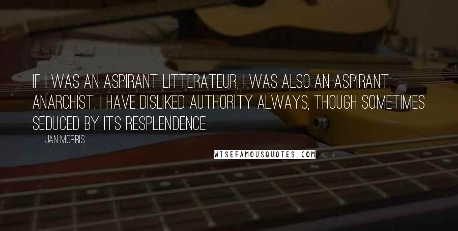 Jan Morris Quotes: If I was an aspirant litterateur, I was also an aspirant anarchist. I have disliked Authority always, though sometimes seduced by its resplendence.