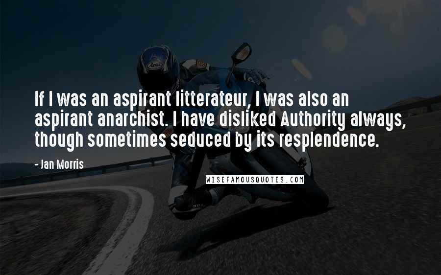 Jan Morris Quotes: If I was an aspirant litterateur, I was also an aspirant anarchist. I have disliked Authority always, though sometimes seduced by its resplendence.
