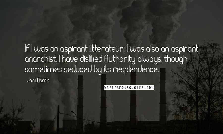 Jan Morris Quotes: If I was an aspirant litterateur, I was also an aspirant anarchist. I have disliked Authority always, though sometimes seduced by its resplendence.