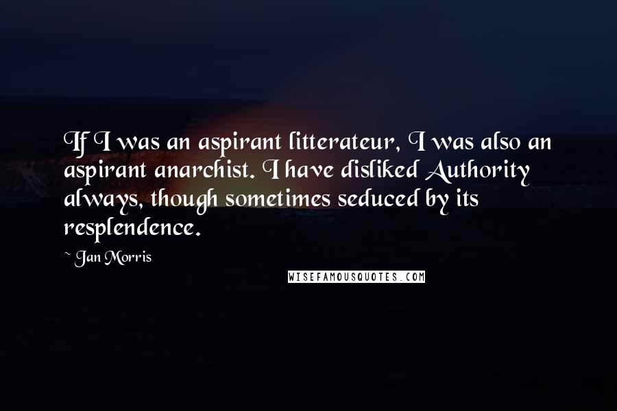 Jan Morris Quotes: If I was an aspirant litterateur, I was also an aspirant anarchist. I have disliked Authority always, though sometimes seduced by its resplendence.