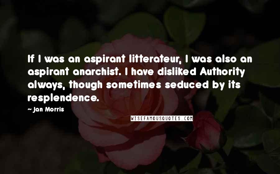 Jan Morris Quotes: If I was an aspirant litterateur, I was also an aspirant anarchist. I have disliked Authority always, though sometimes seduced by its resplendence.