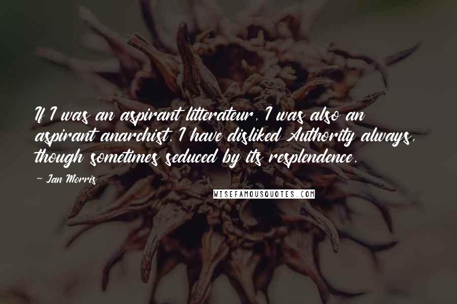 Jan Morris Quotes: If I was an aspirant litterateur, I was also an aspirant anarchist. I have disliked Authority always, though sometimes seduced by its resplendence.