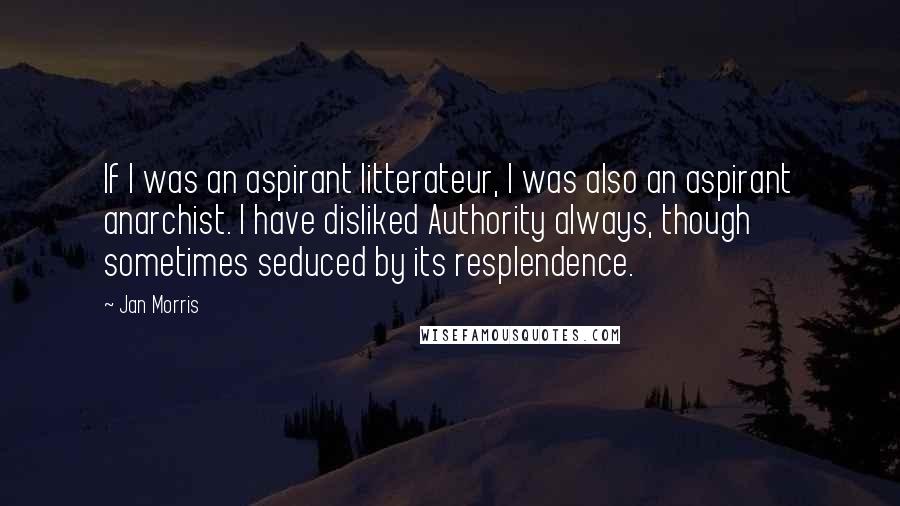 Jan Morris Quotes: If I was an aspirant litterateur, I was also an aspirant anarchist. I have disliked Authority always, though sometimes seduced by its resplendence.