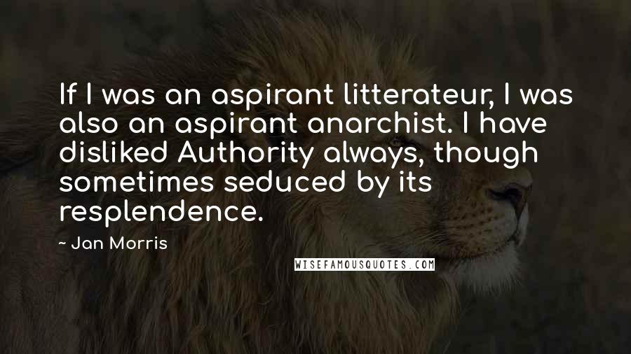 Jan Morris Quotes: If I was an aspirant litterateur, I was also an aspirant anarchist. I have disliked Authority always, though sometimes seduced by its resplendence.