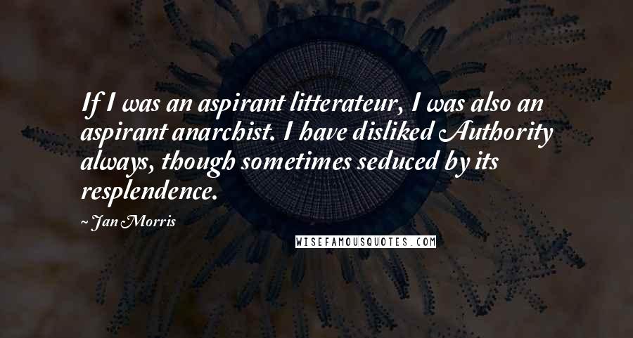 Jan Morris Quotes: If I was an aspirant litterateur, I was also an aspirant anarchist. I have disliked Authority always, though sometimes seduced by its resplendence.