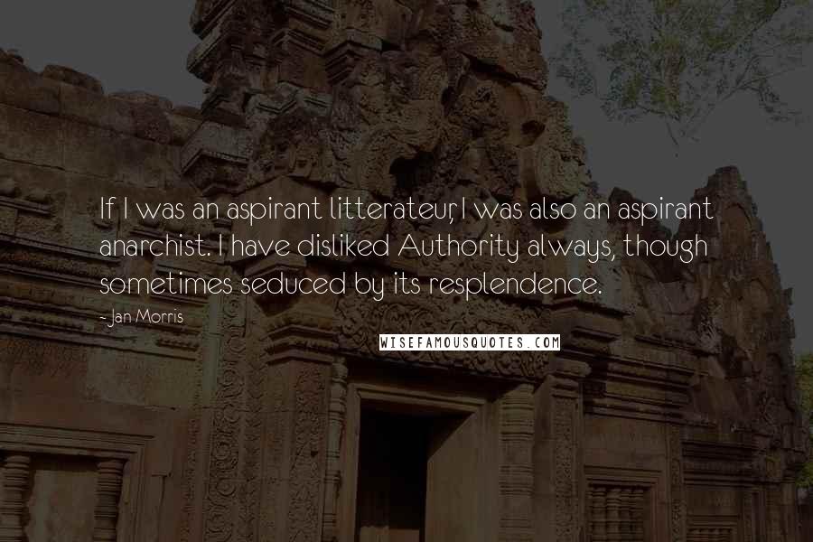 Jan Morris Quotes: If I was an aspirant litterateur, I was also an aspirant anarchist. I have disliked Authority always, though sometimes seduced by its resplendence.