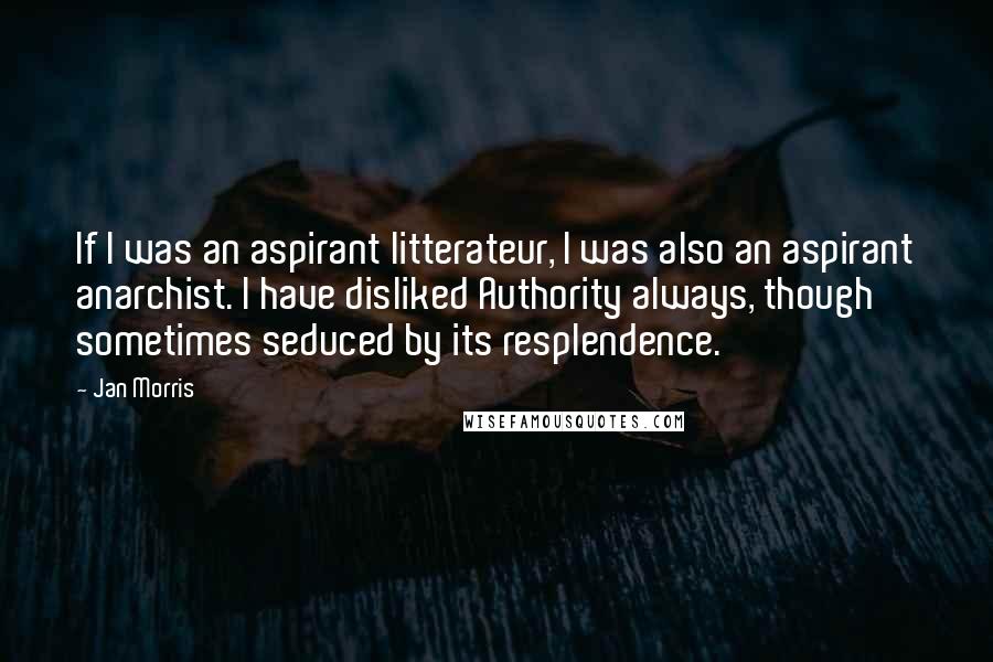 Jan Morris Quotes: If I was an aspirant litterateur, I was also an aspirant anarchist. I have disliked Authority always, though sometimes seduced by its resplendence.