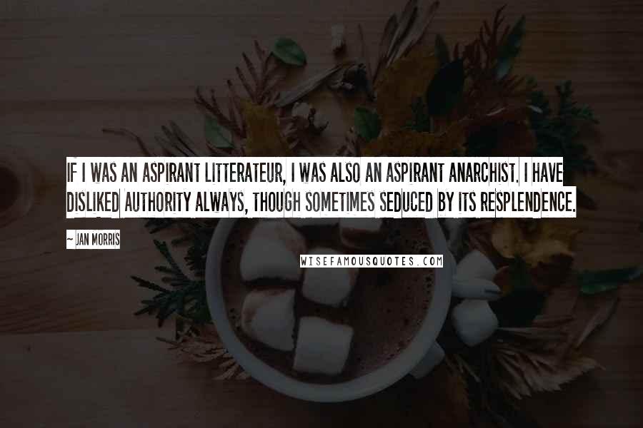 Jan Morris Quotes: If I was an aspirant litterateur, I was also an aspirant anarchist. I have disliked Authority always, though sometimes seduced by its resplendence.