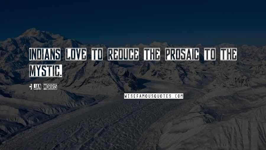 Jan Morris Quotes: Indians love to reduce the prosaic to the mystic.