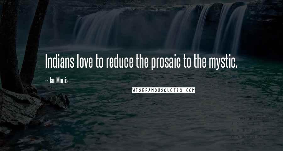 Jan Morris Quotes: Indians love to reduce the prosaic to the mystic.