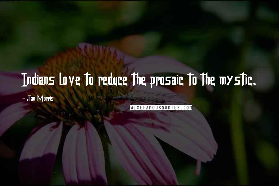 Jan Morris Quotes: Indians love to reduce the prosaic to the mystic.