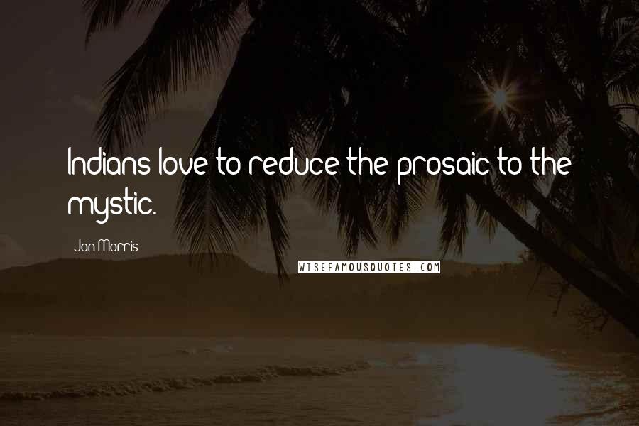 Jan Morris Quotes: Indians love to reduce the prosaic to the mystic.