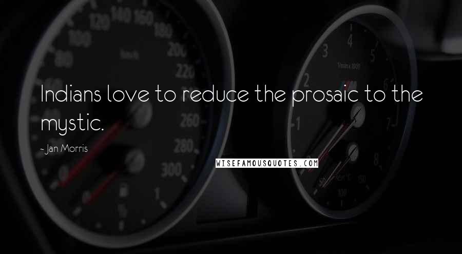 Jan Morris Quotes: Indians love to reduce the prosaic to the mystic.