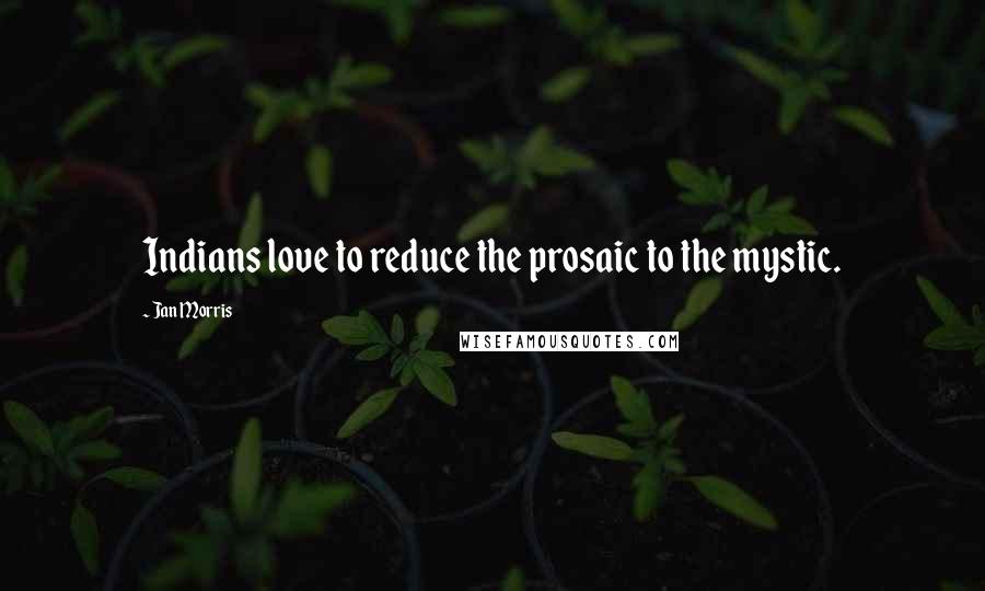 Jan Morris Quotes: Indians love to reduce the prosaic to the mystic.