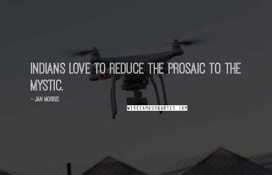 Jan Morris Quotes: Indians love to reduce the prosaic to the mystic.