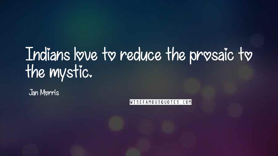 Jan Morris Quotes: Indians love to reduce the prosaic to the mystic.