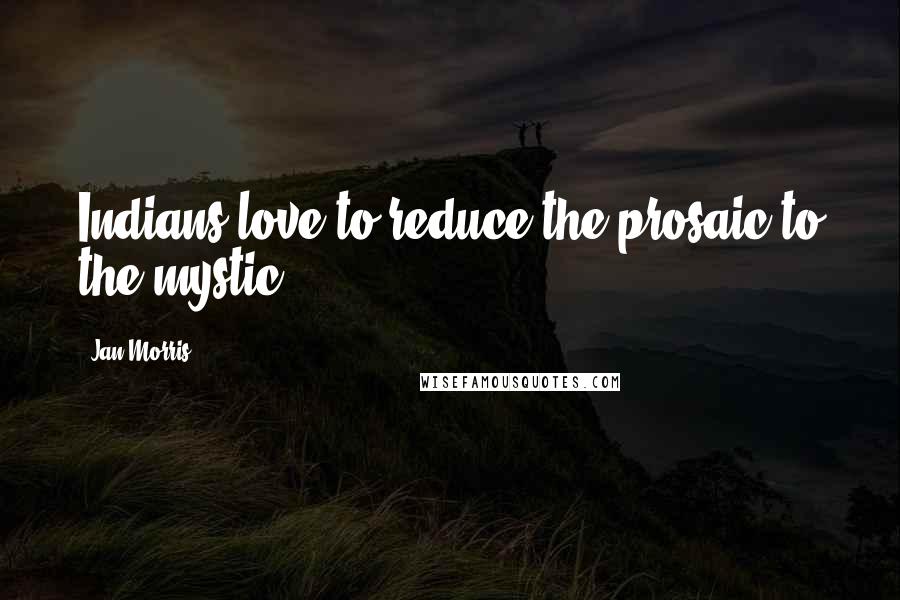 Jan Morris Quotes: Indians love to reduce the prosaic to the mystic.