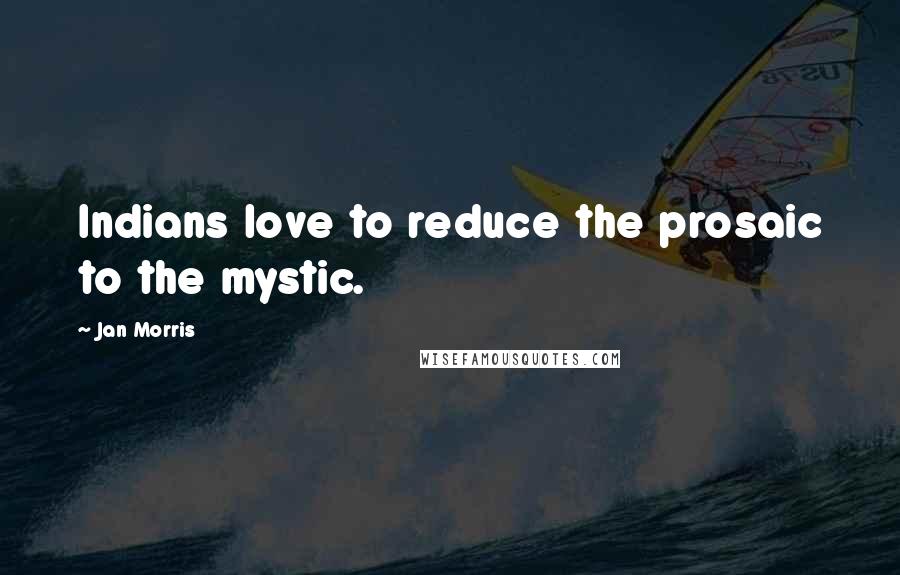 Jan Morris Quotes: Indians love to reduce the prosaic to the mystic.
