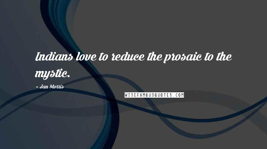 Jan Morris Quotes: Indians love to reduce the prosaic to the mystic.