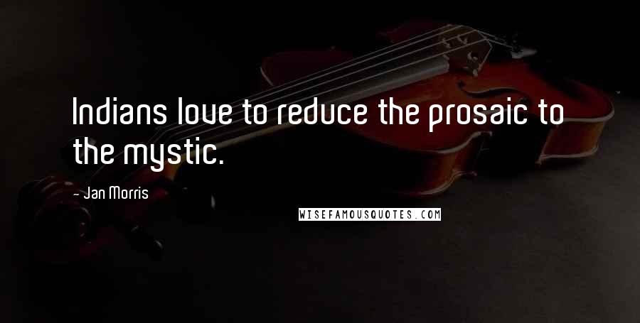 Jan Morris Quotes: Indians love to reduce the prosaic to the mystic.