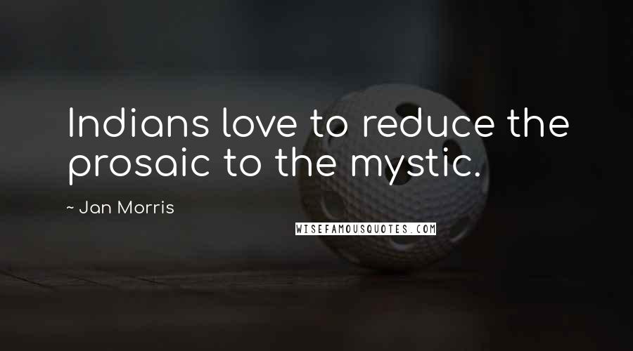 Jan Morris Quotes: Indians love to reduce the prosaic to the mystic.