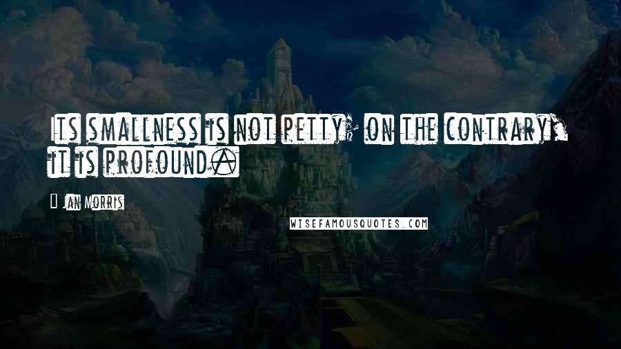 Jan Morris Quotes: Its smallness is not petty; on the contrary, it is profound.