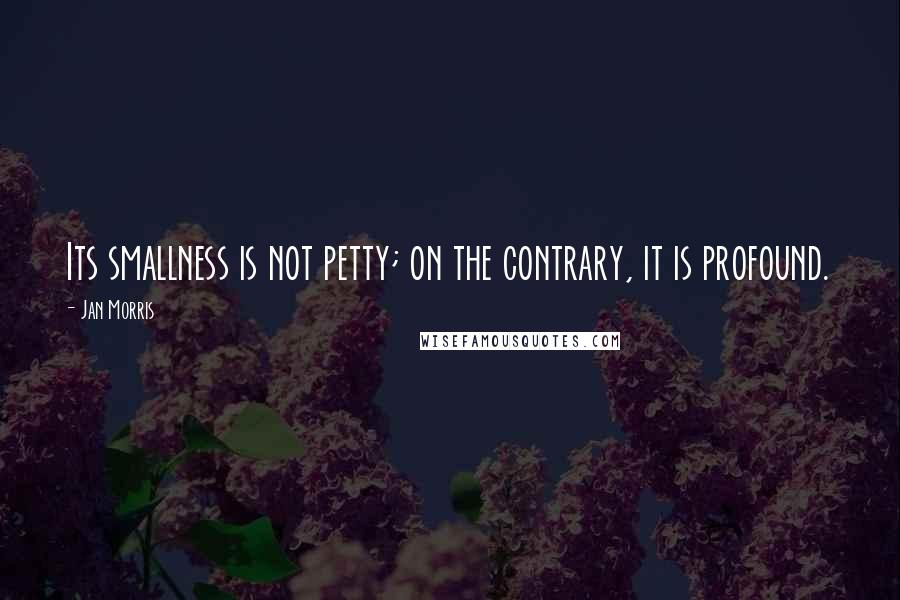 Jan Morris Quotes: Its smallness is not petty; on the contrary, it is profound.