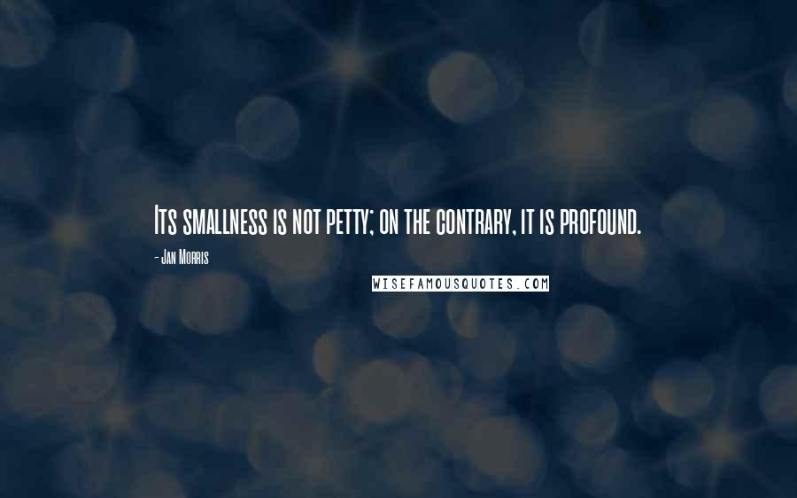 Jan Morris Quotes: Its smallness is not petty; on the contrary, it is profound.