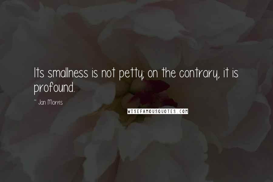 Jan Morris Quotes: Its smallness is not petty; on the contrary, it is profound.