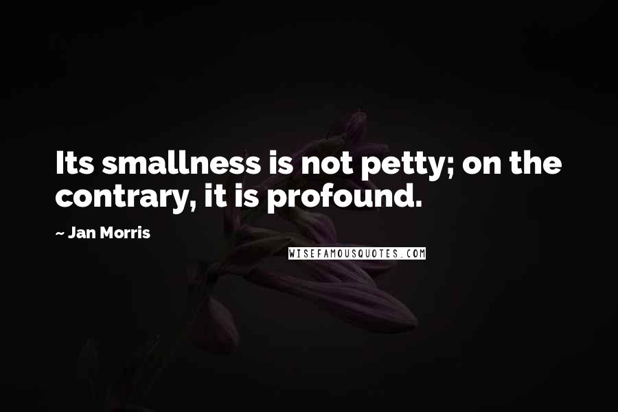 Jan Morris Quotes: Its smallness is not petty; on the contrary, it is profound.