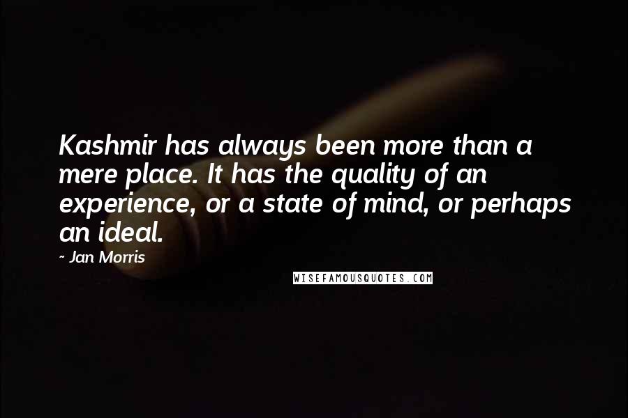 Jan Morris Quotes: Kashmir has always been more than a mere place. It has the quality of an experience, or a state of mind, or perhaps an ideal.