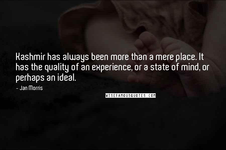 Jan Morris Quotes: Kashmir has always been more than a mere place. It has the quality of an experience, or a state of mind, or perhaps an ideal.