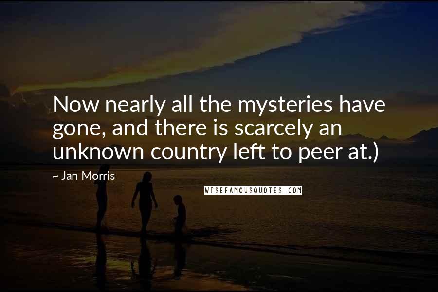 Jan Morris Quotes: Now nearly all the mysteries have gone, and there is scarcely an unknown country left to peer at.)