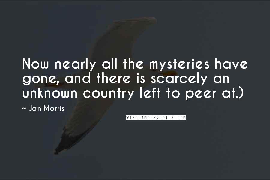 Jan Morris Quotes: Now nearly all the mysteries have gone, and there is scarcely an unknown country left to peer at.)