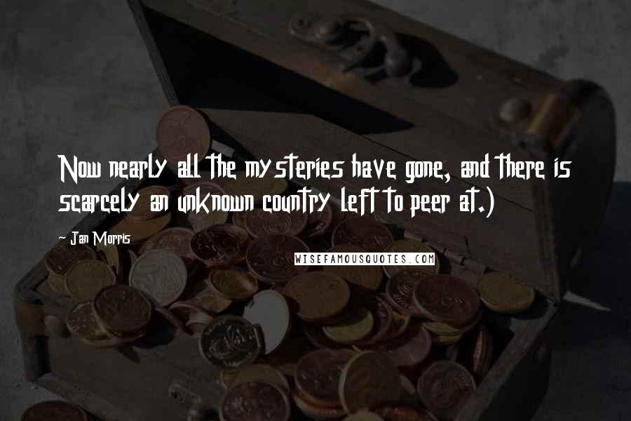 Jan Morris Quotes: Now nearly all the mysteries have gone, and there is scarcely an unknown country left to peer at.)