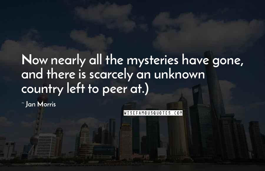 Jan Morris Quotes: Now nearly all the mysteries have gone, and there is scarcely an unknown country left to peer at.)