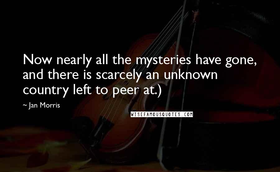 Jan Morris Quotes: Now nearly all the mysteries have gone, and there is scarcely an unknown country left to peer at.)