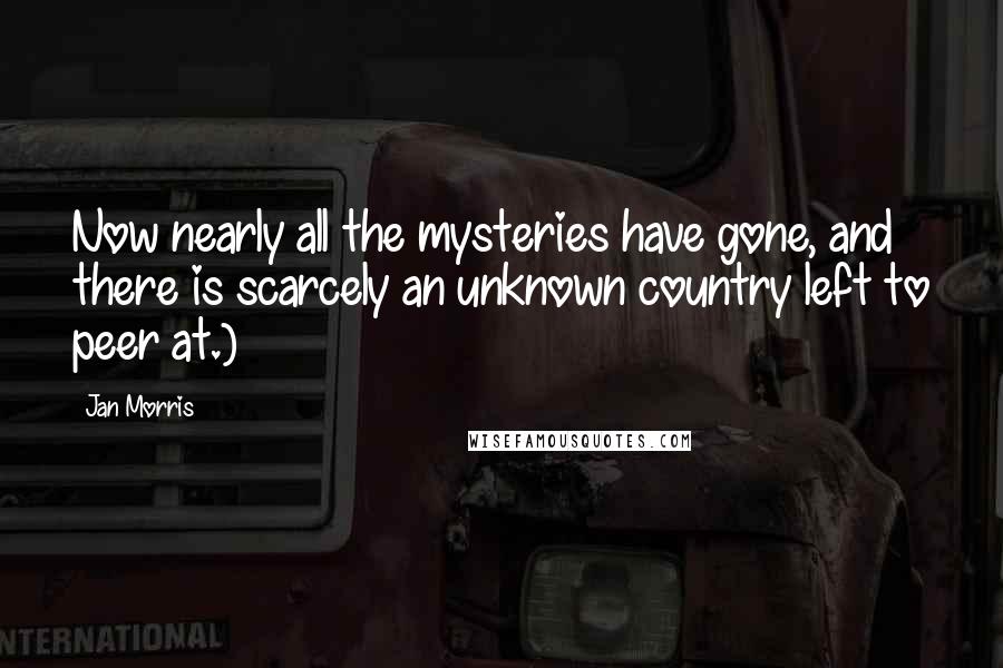 Jan Morris Quotes: Now nearly all the mysteries have gone, and there is scarcely an unknown country left to peer at.)