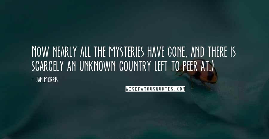 Jan Morris Quotes: Now nearly all the mysteries have gone, and there is scarcely an unknown country left to peer at.)