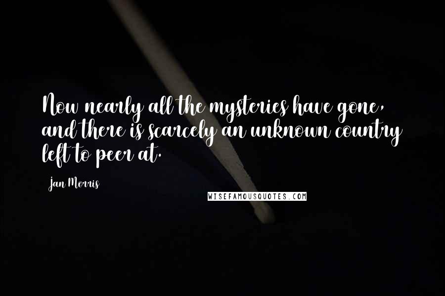 Jan Morris Quotes: Now nearly all the mysteries have gone, and there is scarcely an unknown country left to peer at.)