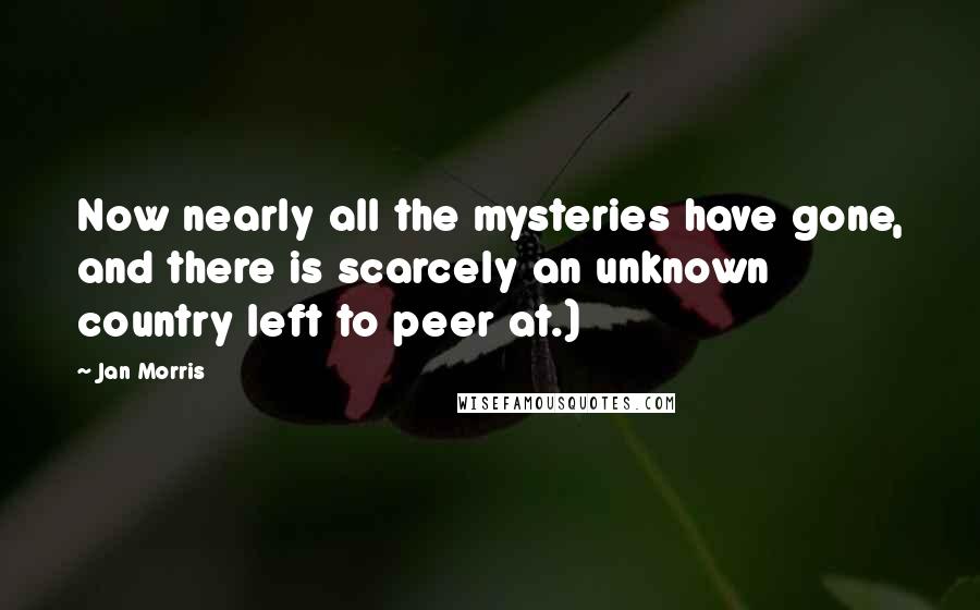 Jan Morris Quotes: Now nearly all the mysteries have gone, and there is scarcely an unknown country left to peer at.)