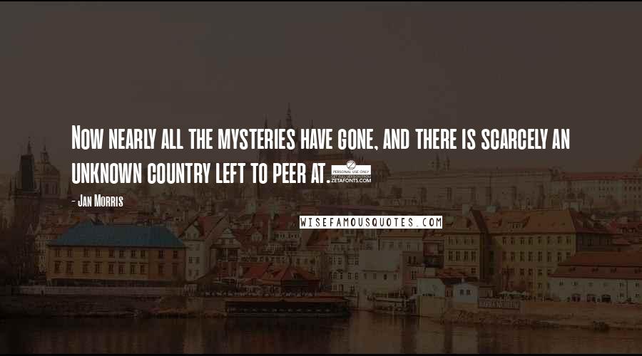 Jan Morris Quotes: Now nearly all the mysteries have gone, and there is scarcely an unknown country left to peer at.)