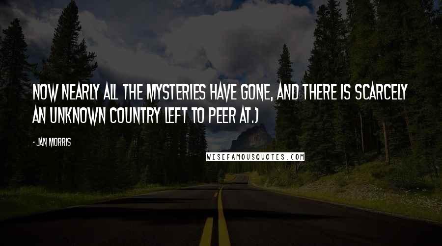 Jan Morris Quotes: Now nearly all the mysteries have gone, and there is scarcely an unknown country left to peer at.)