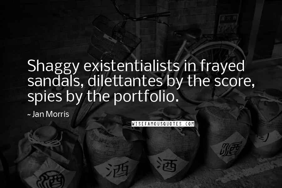 Jan Morris Quotes: Shaggy existentialists in frayed sandals, dilettantes by the score, spies by the portfolio.