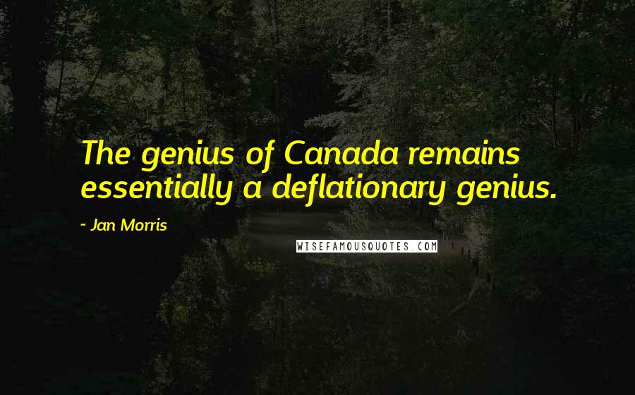 Jan Morris Quotes: The genius of Canada remains essentially a deflationary genius.